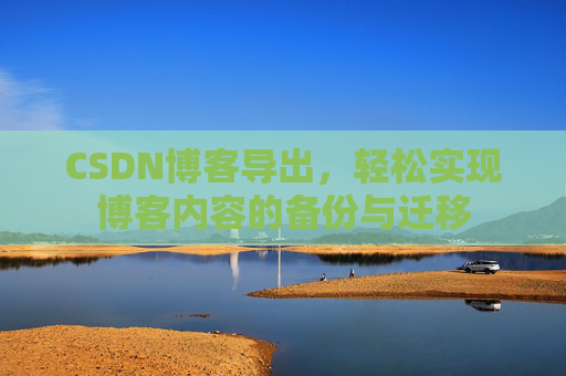 CSDN博客导出，轻松实现博客内容的备份与迁移